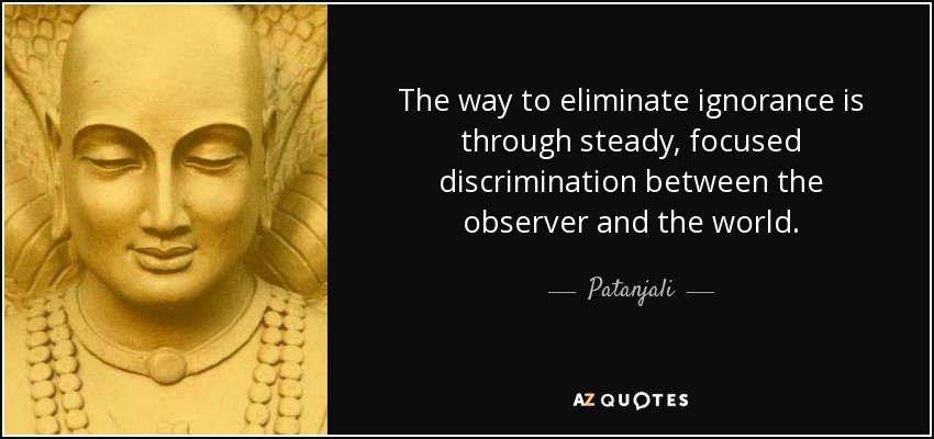 The way to eliminate ignorance is through steady, focused discrimination between the observer and the world. - Patanjali