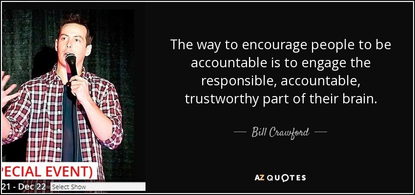 The way to encourage people to be accountable is to engage the responsible, accountable, trustworthy part of their brain. - Bill Crawford