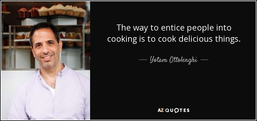 The way to entice people into cooking is to cook delicious things. - Yotam Ottolenghi