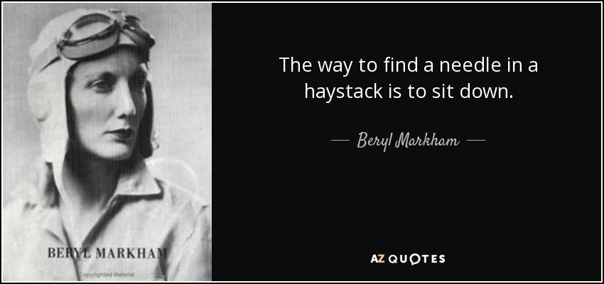 The way to find a needle in a haystack is to sit down. - Beryl Markham