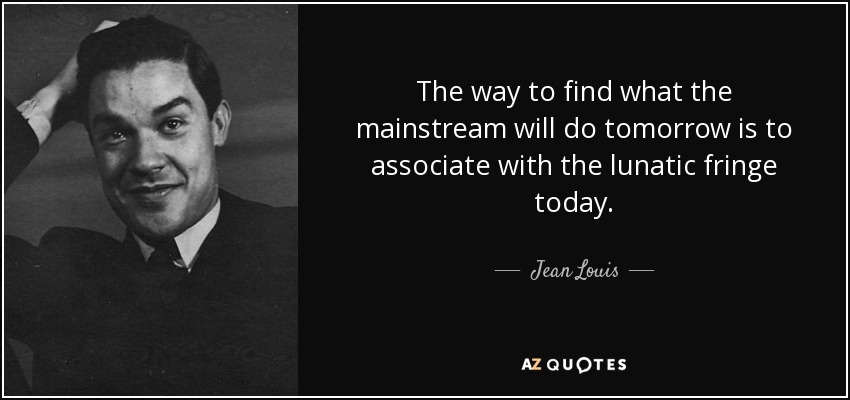 The way to find what the mainstream will do tomorrow is to associate with the lunatic fringe today. - Jean Louis
