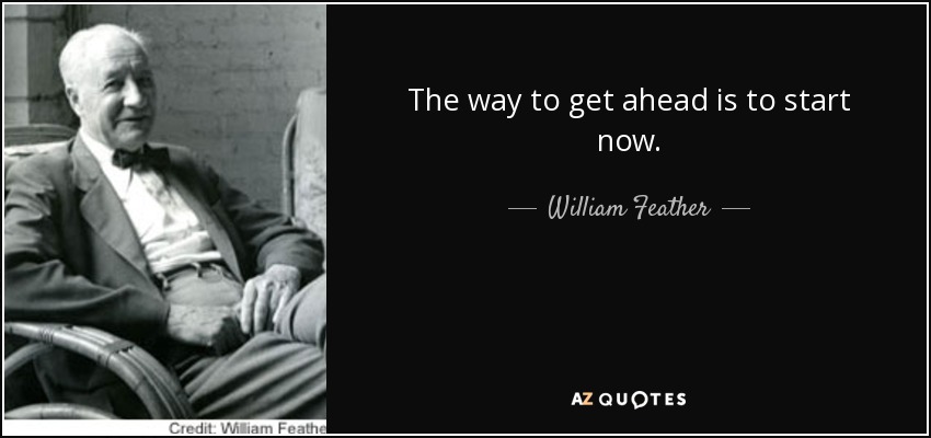 The way to get ahead is to start now. - William Feather
