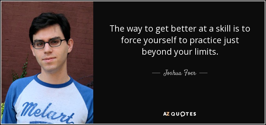 The way to get better at a skill is to force yourself to practice just beyond your limits. - Joshua Foer