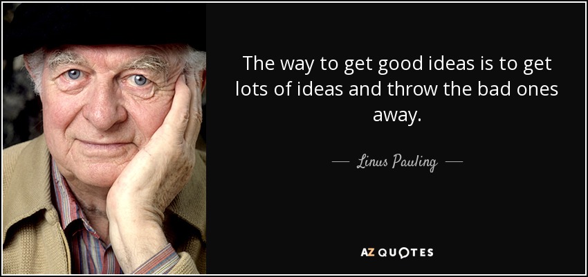 The way to get good ideas is to get lots of ideas and throw the bad ones away. - Linus Pauling