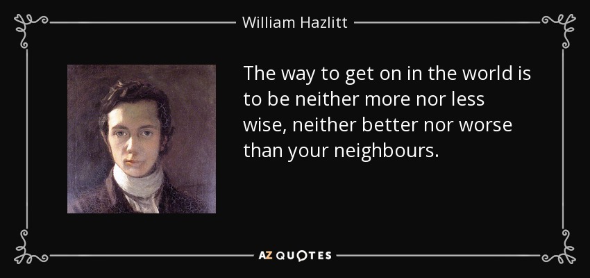 The way to get on in the world is to be neither more nor less wise, neither better nor worse than your neighbours. - William Hazlitt