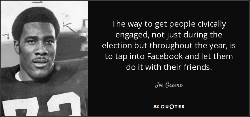 The way to get people civically engaged, not just during the election but throughout the year, is to tap into Facebook and let them do it with their friends. - Joe Greene