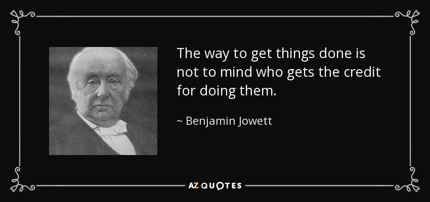 The way to get things done is not to mind who gets the credit for doing them. - Benjamin Jowett