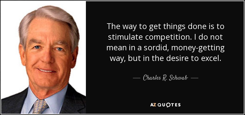 The way to get things done is to stimulate competition. I do not mean in a sordid, money-getting way, but in the desire to excel. - Charles R. Schwab