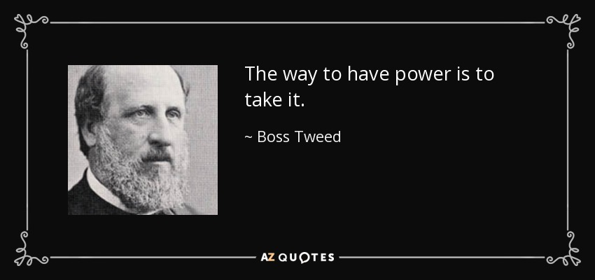 The way to have power is to take it. - Boss Tweed