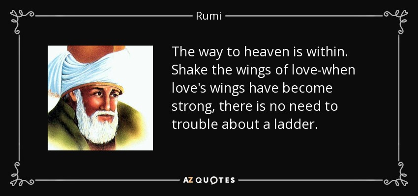 The way to heaven is within. Shake the wings of love-when love's wings have become strong, there is no need to trouble about a ladder. - Rumi
