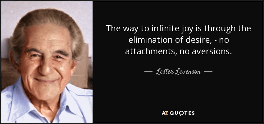 The way to infinite joy is through the elimination of desire, - no attachments, no aversions. - Lester Levenson