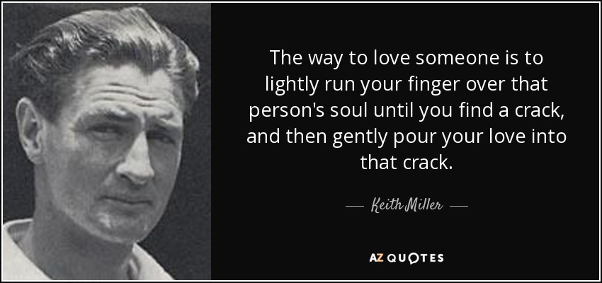 The way to love someone is to lightly run your finger over that person's soul until you find a crack, and then gently pour your love into that crack. - Keith Miller