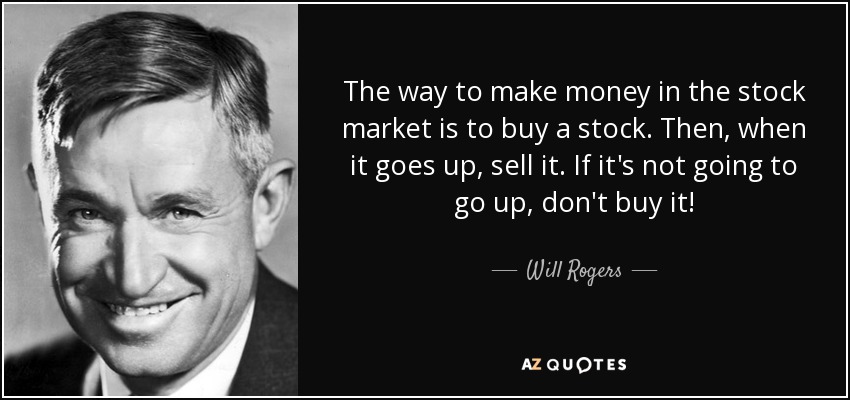 The way to make money in the stock market is to buy a stock. Then, when it goes up, sell it. If it's not going to go up, don't buy it! - Will Rogers