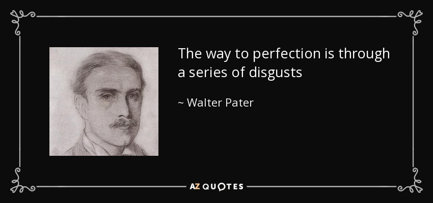 The way to perfection is through a series of disgusts - Walter Pater