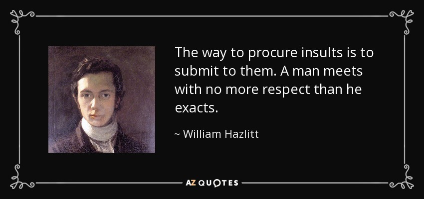 The way to procure insults is to submit to them. A man meets with no more respect than he exacts. - William Hazlitt