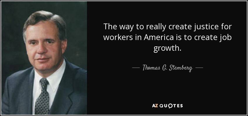 The way to really create justice for workers in America is to create job growth. - Thomas G. Stemberg