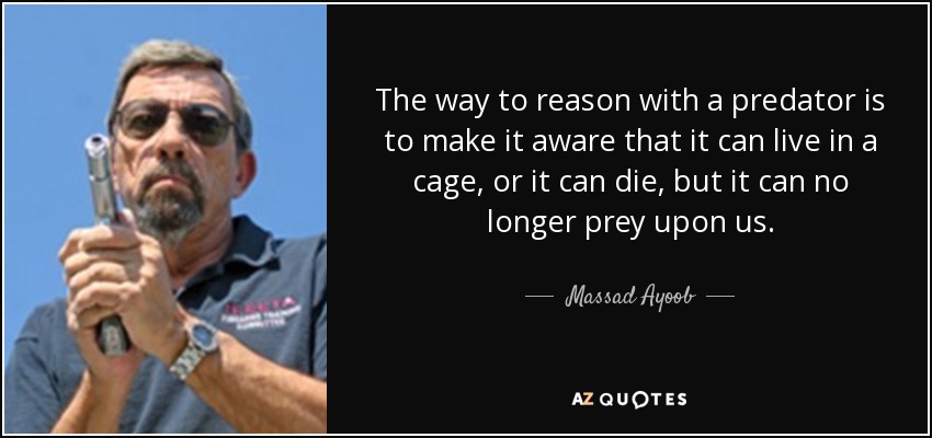 The way to reason with a predator is to make it aware that it can live in a cage, or it can die, but it can no longer prey upon us. - Massad Ayoob