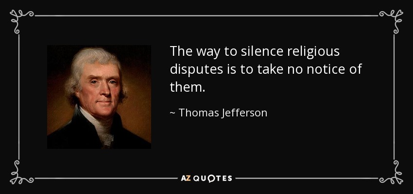 The way to silence religious disputes is to take no notice of them. - Thomas Jefferson