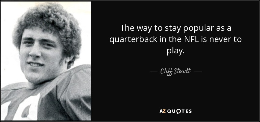 The way to stay popular as a quarterback in the NFL is never to play. - Cliff Stoudt