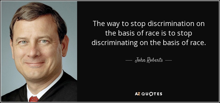The way to stop discrimination on the basis of race is to stop discriminating on the basis of race. - John Roberts