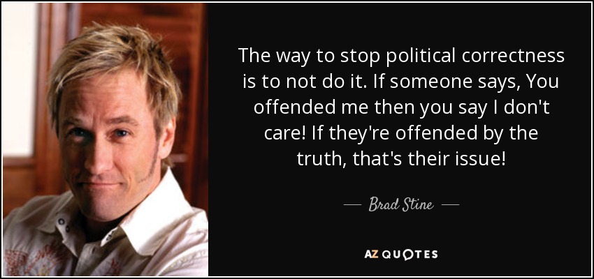 The way to stop political correctness is to not do it. If someone says, You offended me then you say I don't care! If they're offended by the truth, that's their issue! - Brad Stine