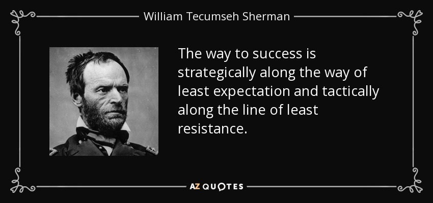 The way to success is strategically along the way of least expectation and tactically along the line of least resistance. - William Tecumseh Sherman