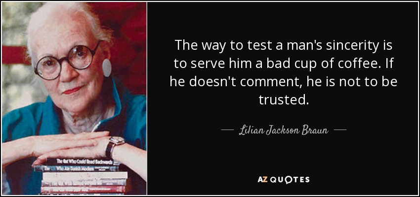 The way to test a man's sincerity is to serve him a bad cup of coffee. If he doesn't comment, he is not to be trusted. - Lilian Jackson Braun