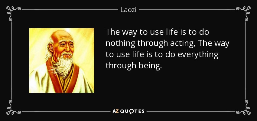 The way to use life is to do nothing through acting, The way to use life is to do everything through being. - Laozi