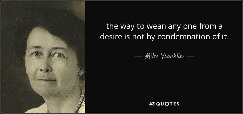 the way to wean any one from a desire is not by condemnation of it. - Miles Franklin