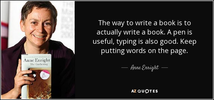 The way to write a book is to actually write a book. A pen is useful, typing is also good. Keep putting words on the page. - Anne Enright