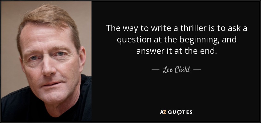 The way to write a thriller is to ask a question at the beginning, and answer it at the end. - Lee Child