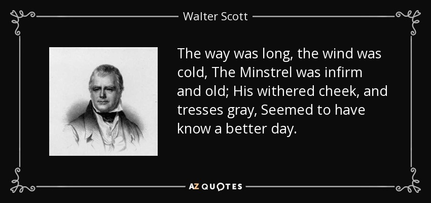 The way was long, the wind was cold, The Minstrel was infirm and old; His withered cheek, and tresses gray, Seemed to have know a better day. - Walter Scott