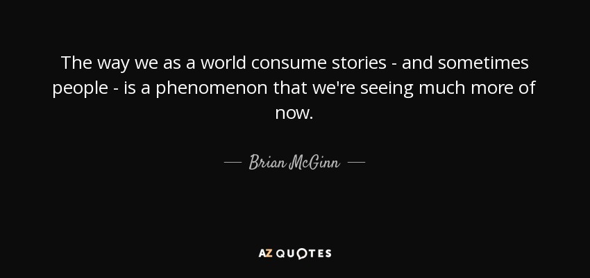 The way we as a world consume stories - and sometimes people - is a phenomenon that we're seeing much more of now. - Brian McGinn