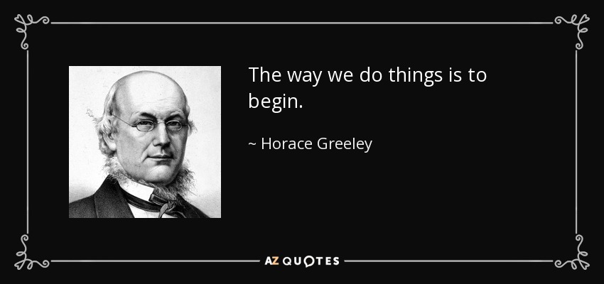 The way we do things is to begin. - Horace Greeley