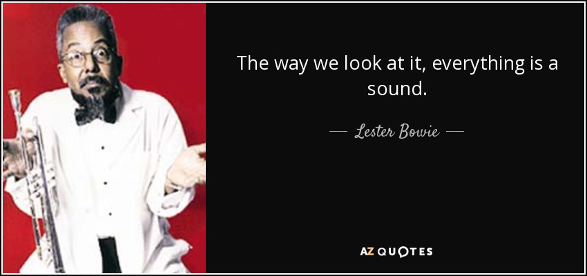 The way we look at it, everything is a sound. - Lester Bowie