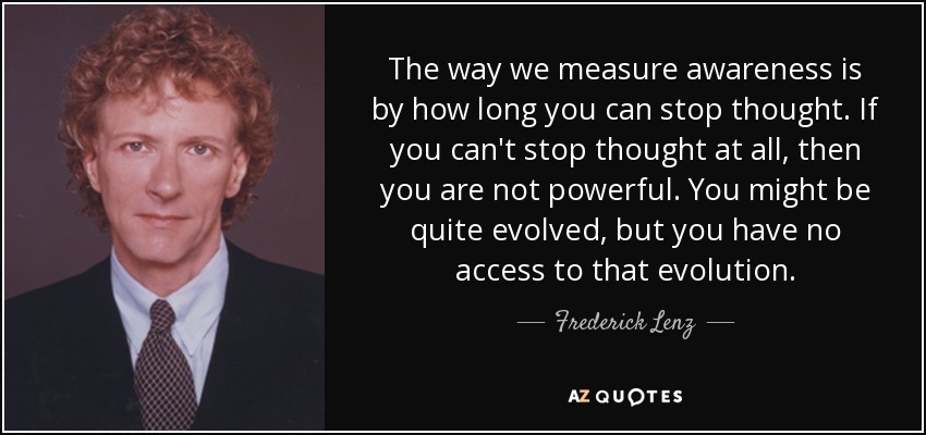 The way we measure awareness is by how long you can stop thought. If you can't stop thought at all, then you are not powerful. You might be quite evolved, but you have no access to that evolution. - Frederick Lenz
