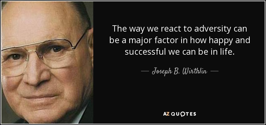 The way we react to adversity can be a major factor in how happy and successful we can be in life. - Joseph B. Wirthlin