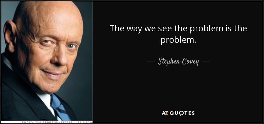 The way we see the problem is the problem. - Stephen Covey