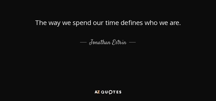 The way we spend our time defines who we are. - Jonathan Estrin