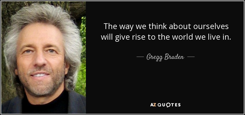 The way we think about ourselves will give rise to the world we live in. - Gregg Braden
