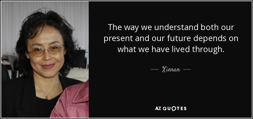 The way we understand both our present and our future depends on what we have lived through. - Xinran