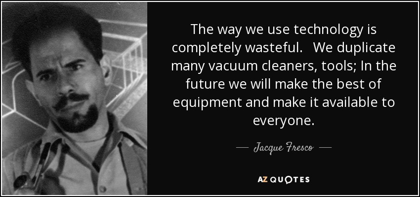 The way we use technology is completely wasteful. We duplicate many vacuum cleaners, tools; In the future we will make the best of equipment and make it available to everyone. - Jacque Fresco