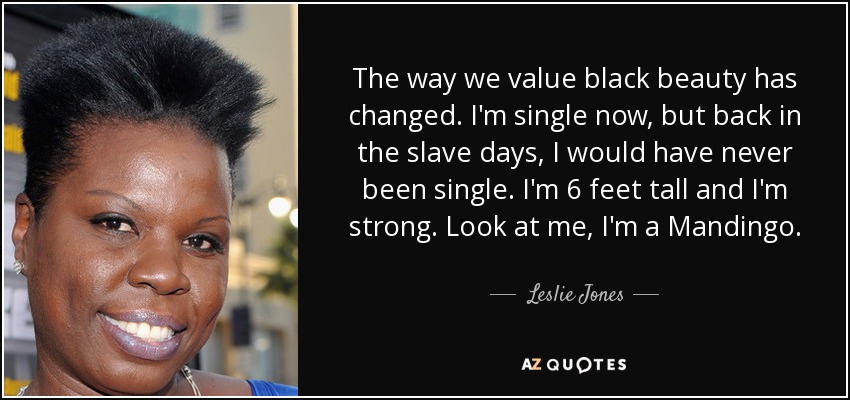 The way we value black beauty has changed. I'm single now, but back in the slave days, I would have never been single. I'm 6 feet tall and I'm strong. Look at me, I'm a Mandingo. - Leslie Jones