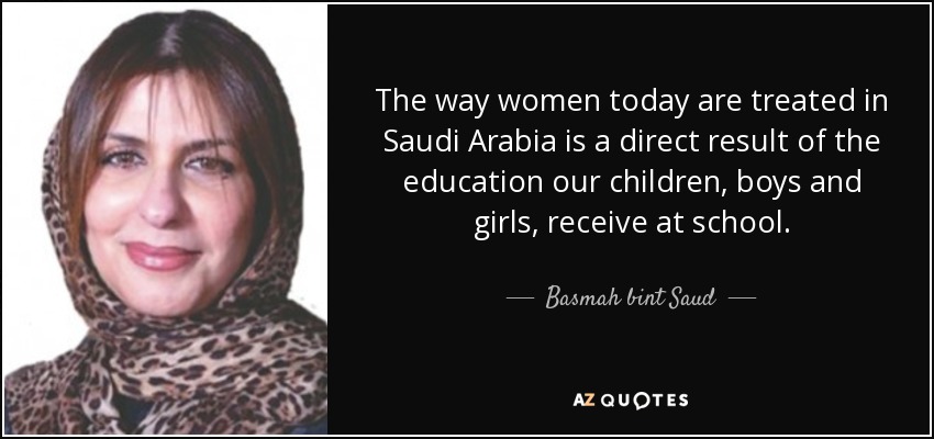The way women today are treated in Saudi Arabia is a direct result of the education our children, boys and girls, receive at school. - Basmah bint Saud