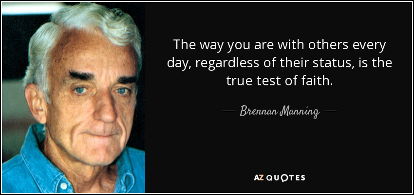 The way you are with others every day, regardless of their status, is the true test of faith. - Brennan Manning