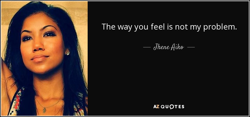 The way you feel is not my problem. - Jhene Aiko