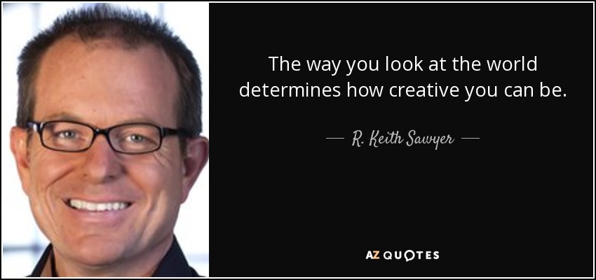 The way you look at the world determines how creative you can be. - R. Keith Sawyer