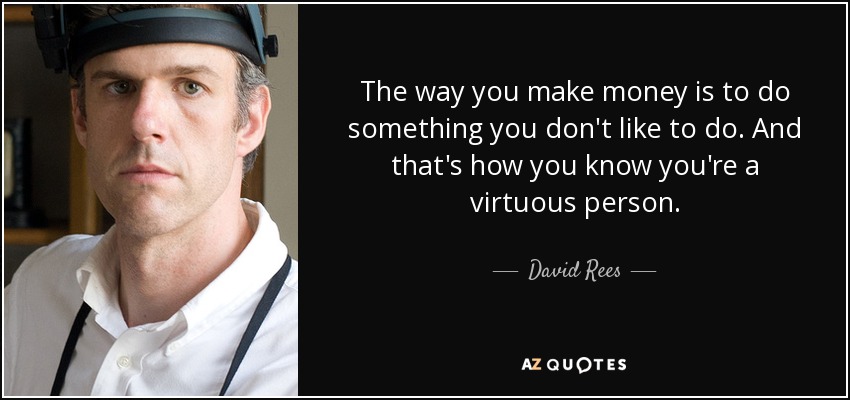 The way you make money is to do something you don't like to do. And that's how you know you're a virtuous person. - David Rees