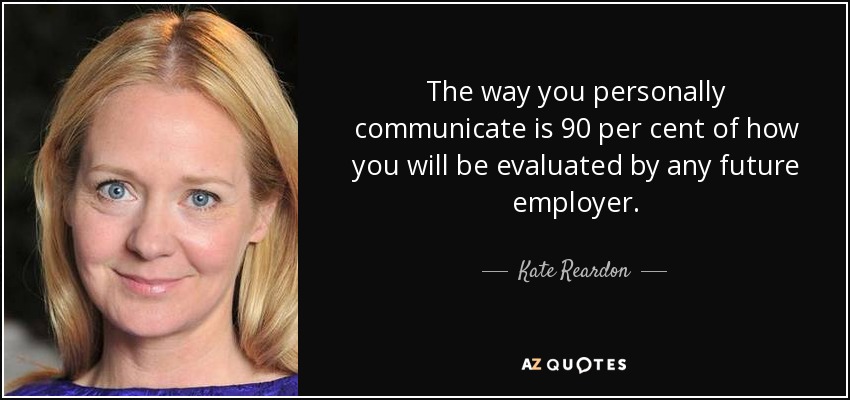 The way you personally communicate is 90 per cent of how you will be evaluated by any future employer. - Kate Reardon