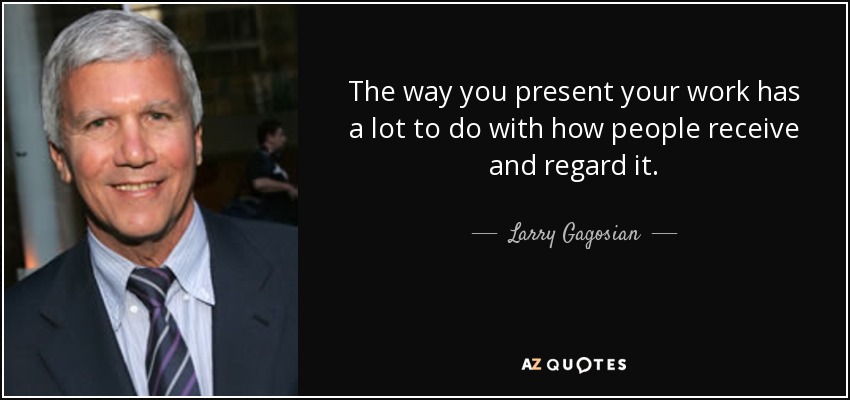The way you present your work has a lot to do with how people receive and regard it. - Larry Gagosian